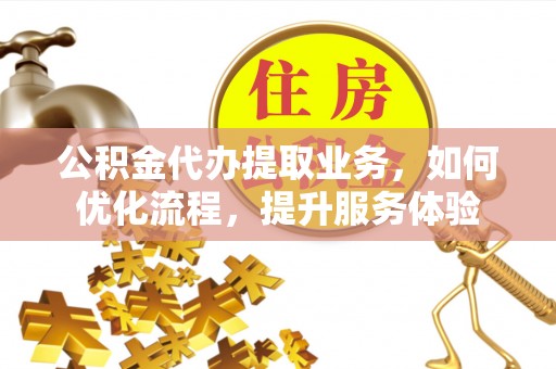澄迈公积金代办提取业务，如何优化流程，提升服务体验