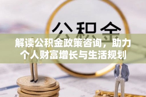 澄迈解读公积金政策咨询，助力个人财富增长与生活规划
