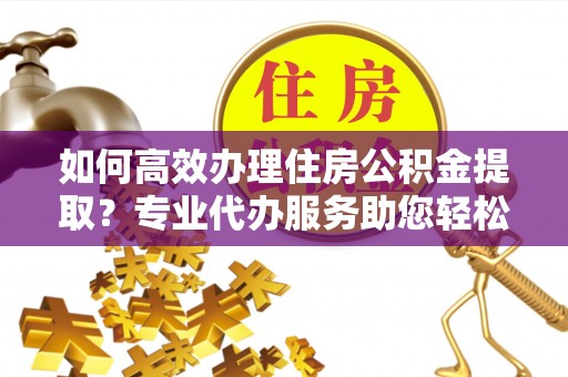 澄迈如何高效办理住房公积金提取？专业代办服务助您轻松解决难题
