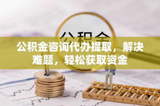 澄迈公积金咨询代办提取，解决难题，轻松获取资金