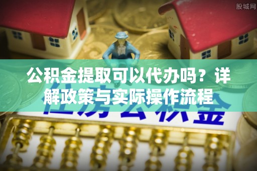 澄迈公积金提取可以代办吗？详解政策与实际操作流程