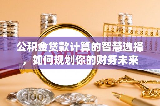 澄迈公积金贷款计算的智慧选择，如何规划你的财务未来