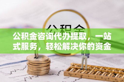 澄迈公积金咨询代办提取，一站式服务，轻松解决你的资金难题