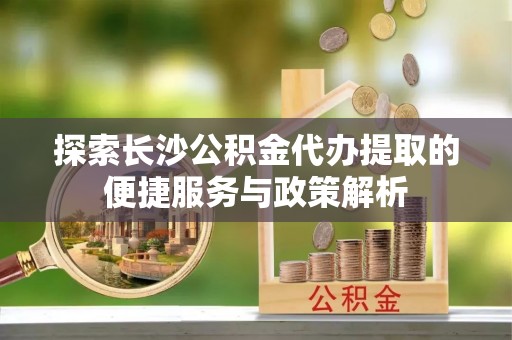 澄迈探索长沙公积金代办提取的便捷服务与政策解析