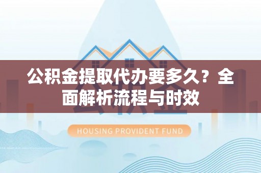 澄迈公积金提取代办要多久？全面解析流程与时效