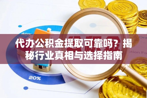 澄迈代办公积金提取可靠吗？揭秘行业真相与选择指南