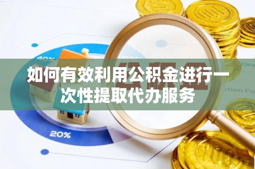 澄迈如何有效利用公积金进行一次性提取代办服务