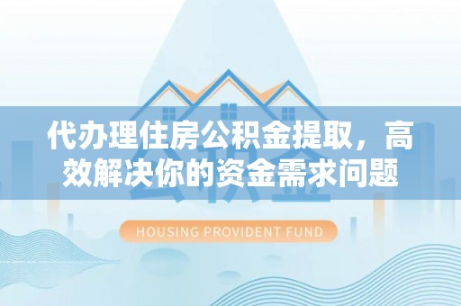 澄迈代办理住房公积金提取，高效解决你的资金需求问题