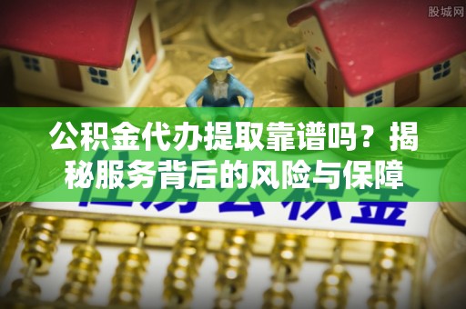 澄迈公积金代办提取靠谱吗？揭秘服务背后的风险与保障