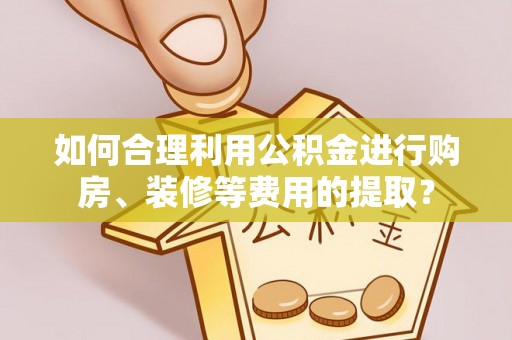 澄迈如何合理利用公积金进行购房、装修等费用的提取？