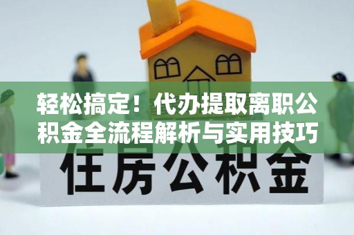 澄迈轻松搞定！代办提取离职公积金全流程解析与实用技巧