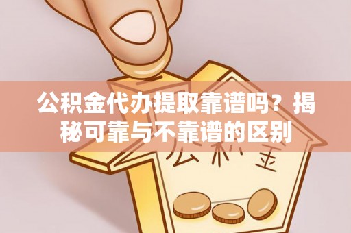 澄迈公积金代办提取靠谱吗？揭秘可靠与不靠谱的区别