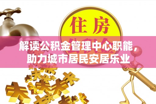 澄迈解读公积金管理中心职能，助力城市居民安居乐业