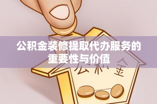 澄迈公积金装修提取代办服务的重要性与价值