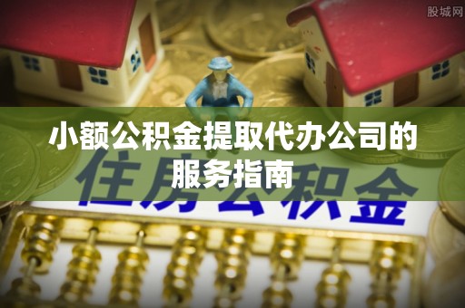 澄迈小额公积金提取代办公司的服务指南