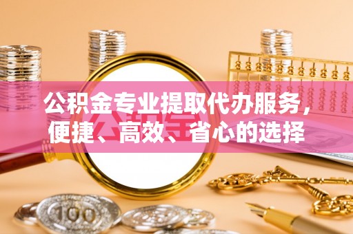 澄迈公积金专业提取代办服务，便捷、高效、省心的选择