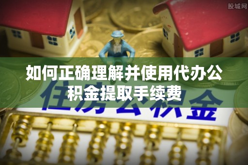 澄迈如何正确理解并使用代办公积金提取手续费