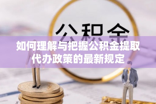 澄迈如何理解与把握公积金提取代办政策的最新规定