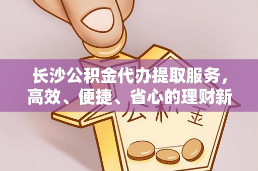 澄迈长沙公积金代办提取服务，高效、便捷、省心的理财新选择