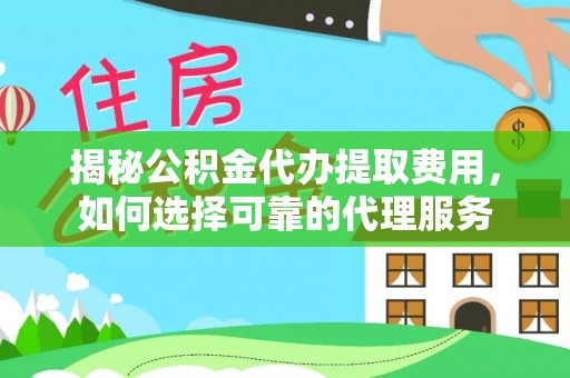 澄迈揭秘公积金代办提取费用，如何选择可靠的代理服务