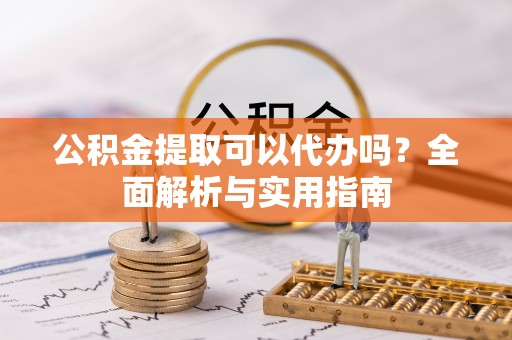 澄迈公积金提取可以代办吗？全面解析与实用指南