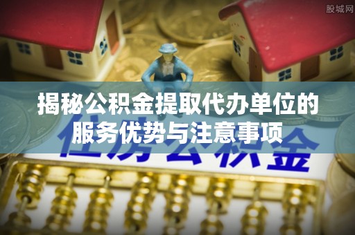 澄迈揭秘公积金提取代办单位的服务优势与注意事项