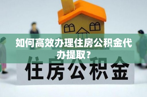 澄迈如何高效办理住房公积金代办提取？