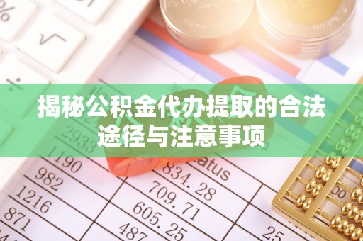 澄迈揭秘公积金代办提取的合法途径与注意事项