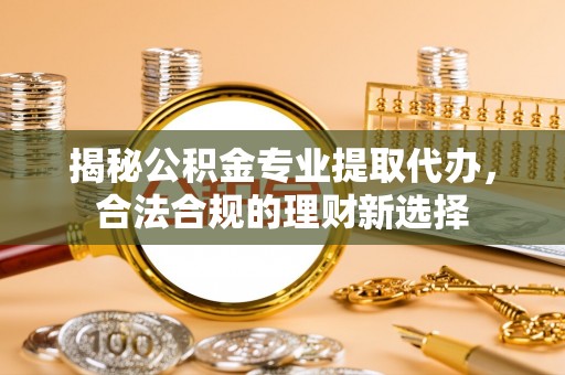 澄迈揭秘公积金专业提取代办，合法合规的理财新选择