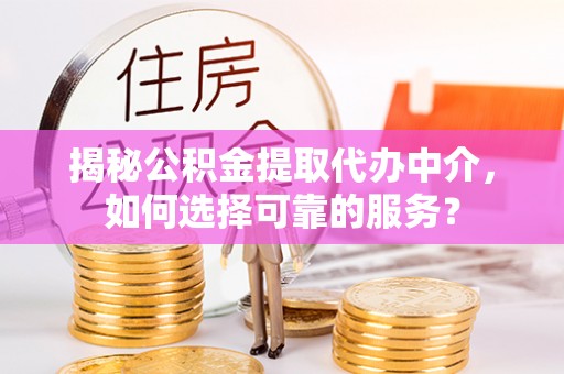 澄迈揭秘公积金提取代办中介，如何选择可靠的服务？
