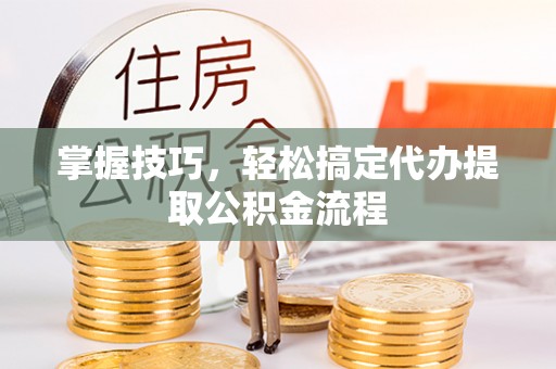 澄迈掌握技巧，轻松搞定代办提取公积金流程