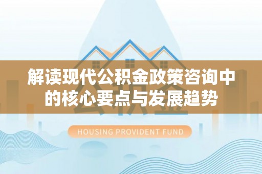 澄迈解读现代公积金政策咨询中的核心要点与发展趋势