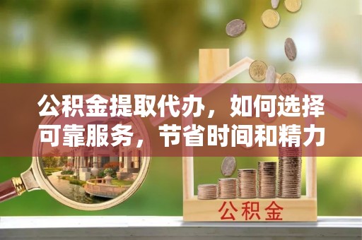 澄迈公积金提取代办，如何选择可靠服务，节省时间和精力？
