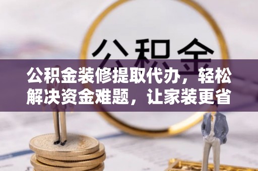 澄迈公积金装修提取代办，轻松解决资金难题，让家装更省心