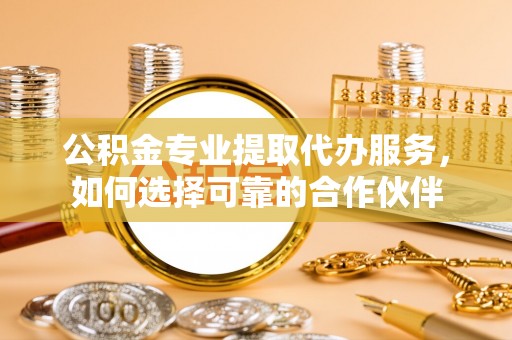 澄迈公积金专业提取代办服务，如何选择可靠的合作伙伴