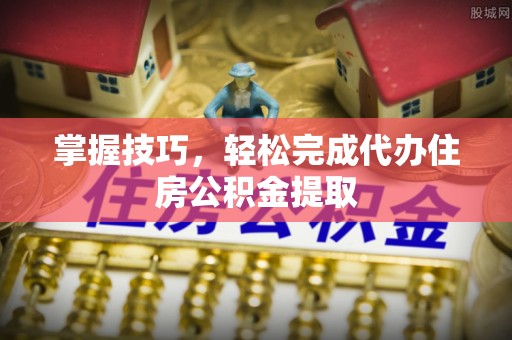 澄迈掌握技巧，轻松完成代办住房公积金提取