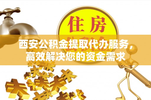 澄迈西安公积金提取代办服务，高效解决您的资金需求