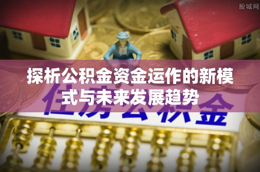 澄迈探析公积金资金运作的新模式与未来发展趋势