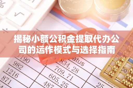 澄迈揭秘小额公积金提取代办公司的运作模式与选择指南
