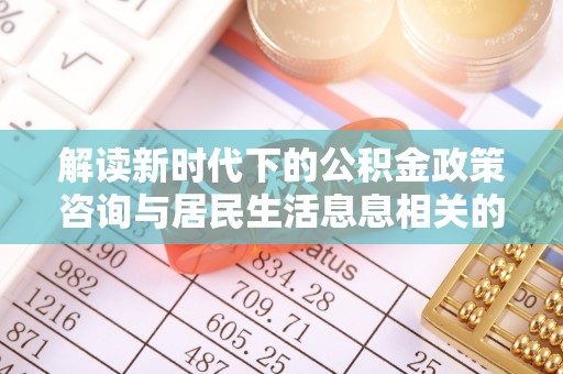 澄迈解读新时代下的公积金政策咨询与居民生活息息相关的变化
