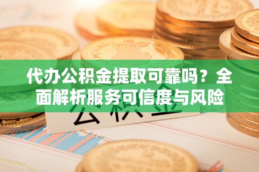 澄迈代办公积金提取可靠吗？全面解析服务可信度与风险