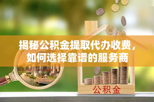 澄迈揭秘公积金提取代办收费，如何选择靠谱的服务商