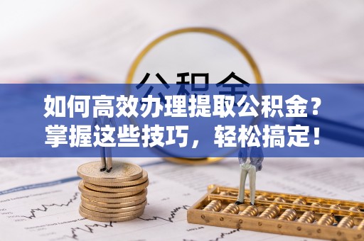 澄迈如何高效办理提取公积金？掌握这些技巧，轻松搞定！