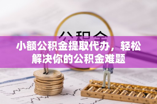 澄迈小额公积金提取代办，轻松解决你的公积金难题