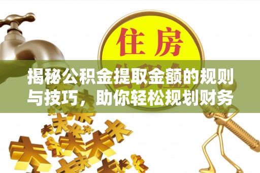 澄迈揭秘公积金提取金额的规则与技巧，助你轻松规划财务未来