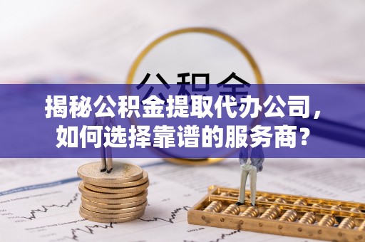 澄迈揭秘公积金提取代办公司，如何选择靠谱的服务商？