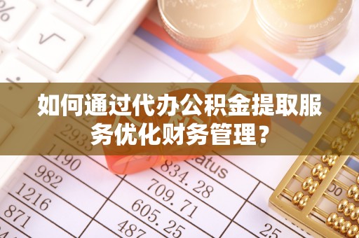 澄迈如何通过代办公积金提取服务优化财务管理？