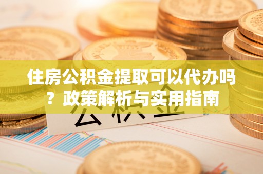 澄迈住房公积金提取可以代办吗？政策解析与实用指南
