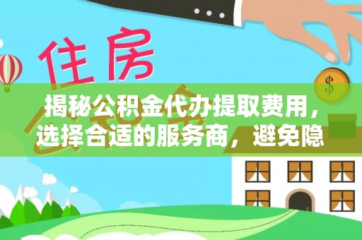 澄迈揭秘公积金代办提取费用，选择合适的服务商，避免隐性收费