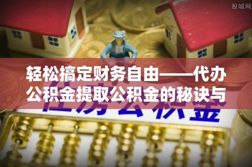 澄迈轻松搞定财务自由——代办公积金提取公积金的秘诀与技巧